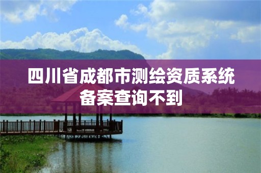 四川省成都市测绘资质系统备案查询不到