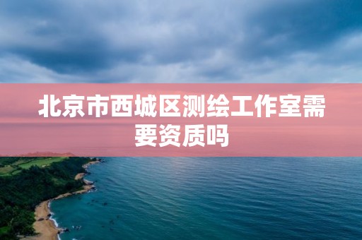 北京市西城区测绘工作室需要资质吗