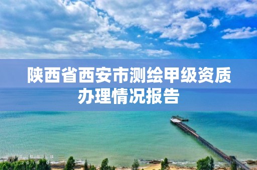 陕西省西安市测绘甲级资质办理情况报告