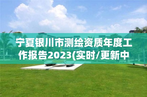 宁夏银川市测绘资质年度工作报告2023(实时/更新中)