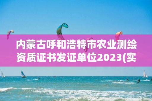 内蒙古呼和浩特市农业测绘资质证书发证单位2023(实时/更新中)