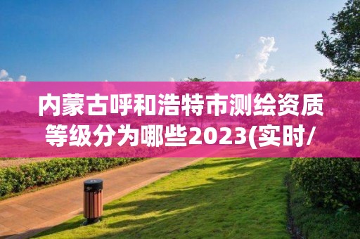 内蒙古呼和浩特市测绘资质等级分为哪些2023(实时/更新中)