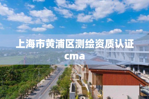 上海市黄浦区测绘资质认证cma