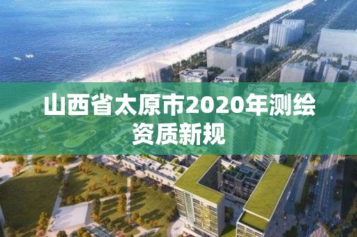 山西省太原市2020年测绘资质新规