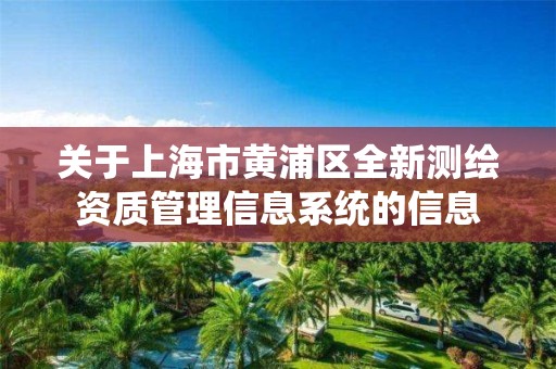 关于上海市黄浦区全新测绘资质管理信息系统的信息