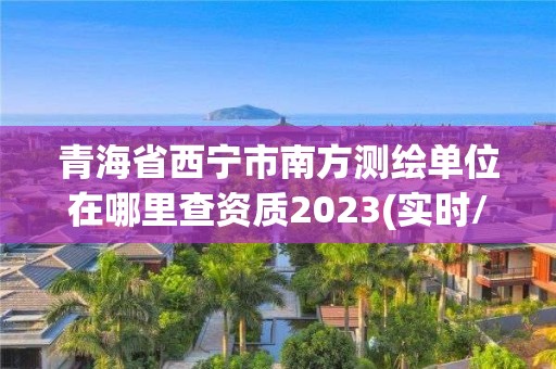 青海省西宁市南方测绘单位在哪里查资质2023(实时/更新中)