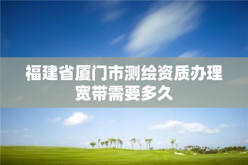 福建省厦门市测绘资质办理宽带需要多久