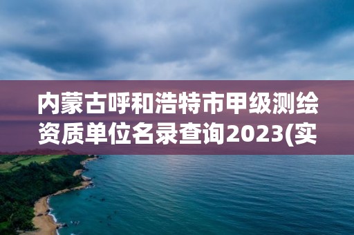 内蒙古呼和浩特市甲级测绘资质单位名录查询2023(实时/更新中)