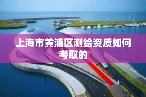 上海市黄浦区测绘资质如何考取的