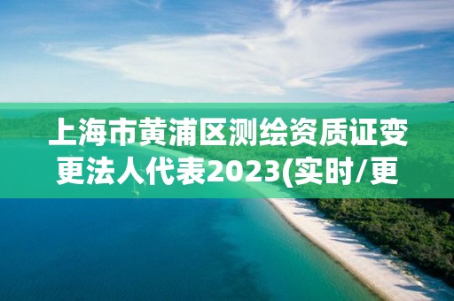 上海市黄浦区测绘资质证变更法人代表2023(实时/更新中)