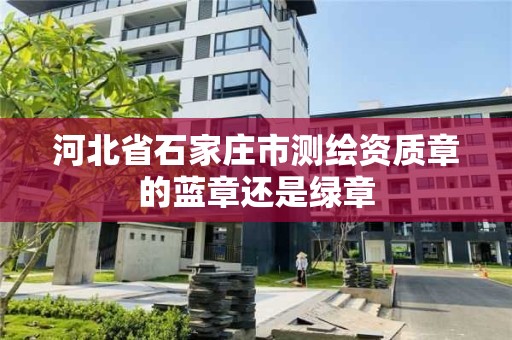 河北省石家庄市测绘资质章的蓝章还是绿章