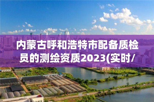 内蒙古呼和浩特市配备质检员的测绘资质2023(实时/更新中)