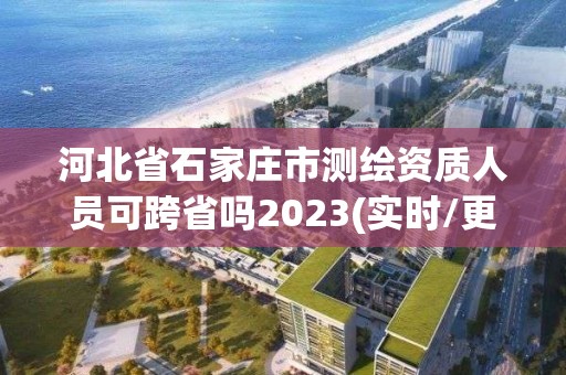 河北省石家庄市测绘资质人员可跨省吗2023(实时/更新中)