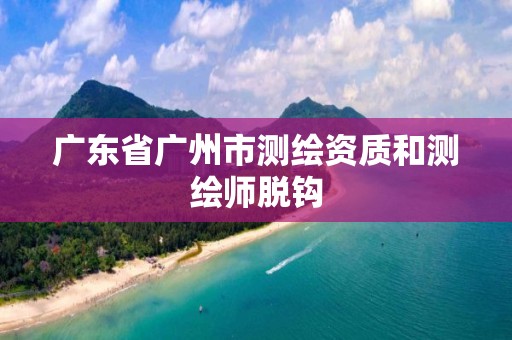 广东省广州市测绘资质和测绘师脱钩