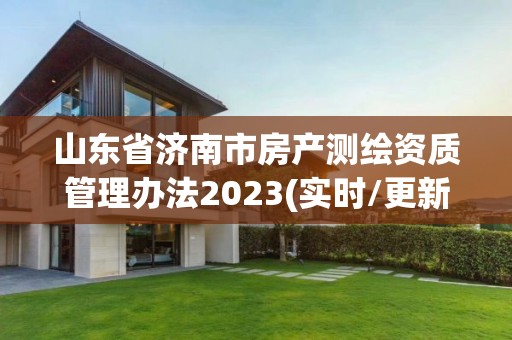 山东省济南市房产测绘资质管理办法2023(实时/更新中)