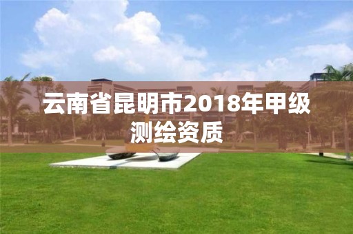 云南省昆明市2018年甲级测绘资质