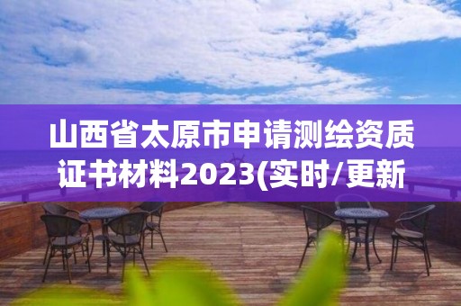 山西省太原市申请测绘资质证书材料2023(实时/更新中)