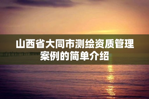 山西省大同市测绘资质管理案例的简单介绍