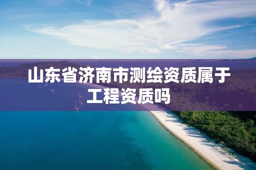 山东省济南市测绘资质属于工程资质吗