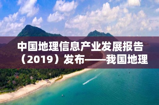 中国地理信息产业发展报告（2019）发布――我国地理信息产业进入高质量发展转型阶段