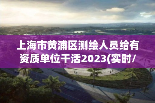 上海市黄浦区测绘人员给有资质单位干活2023(实时/更新中)