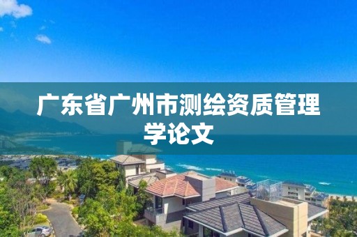 广东省广州市测绘资质管理学论文