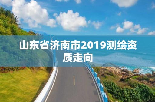 山东省济南市2019测绘资质走向