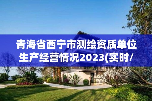 青海省西宁市测绘资质单位生产经营情况2023(实时/更新中)