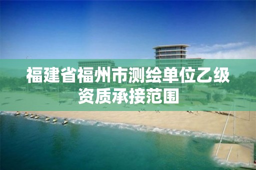 福建省福州市测绘单位乙级资质承接范围