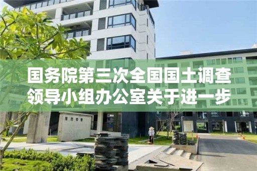 国务院第三次全国国土调查领导小组办公室关于进一步做好近阶段工作的通知