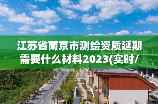 江苏省南京市测绘资质延期需要什么材料2023(实时/更新中)