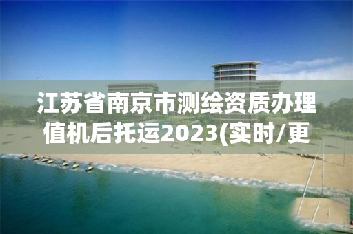 江苏省南京市测绘资质办理值机后托运2023(实时/更新中)