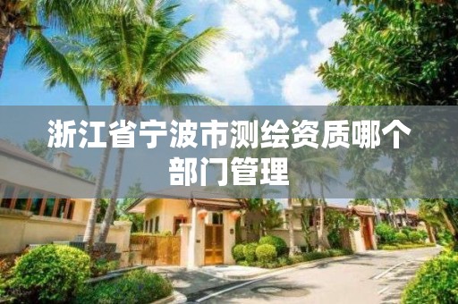 浙江省宁波市测绘资质哪个部门管理