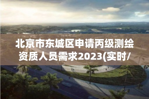 北京市东城区申请丙级测绘资质人员需求2023(实时/更新中)