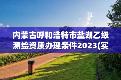 内蒙古呼和浩特市盐湖乙级测绘资质办理条件2023(实时/更新中)