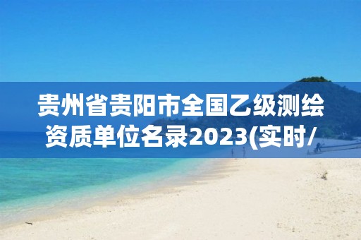 贵州省贵阳市全国乙级测绘资质单位名录2023(实时/更新中)