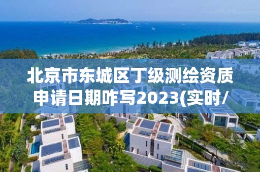 北京市东城区丁级测绘资质申请日期咋写2023(实时/更新中)