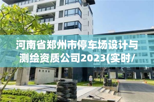 河南省郑州市停车场设计与测绘资质公司2023(实时/更新中)