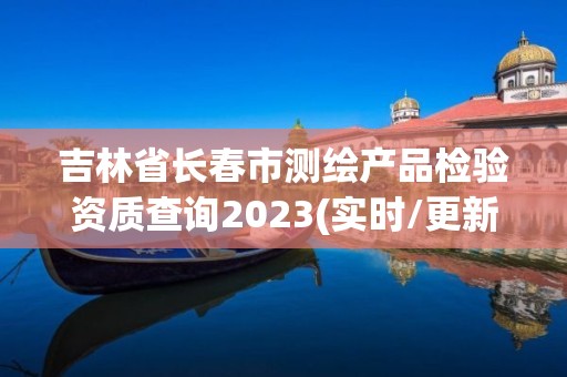 吉林省长春市测绘产品检验资质查询2023(实时/更新中)