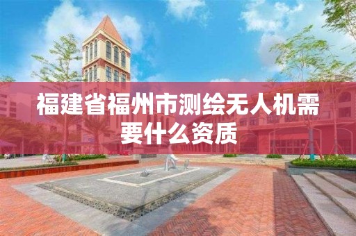 福建省福州市测绘无人机需要什么资质