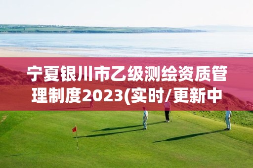 宁夏银川市乙级测绘资质管理制度2023(实时/更新中)