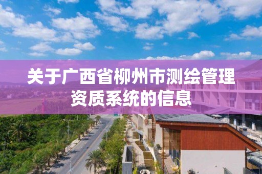 关于广西省柳州市测绘管理资质系统的信息