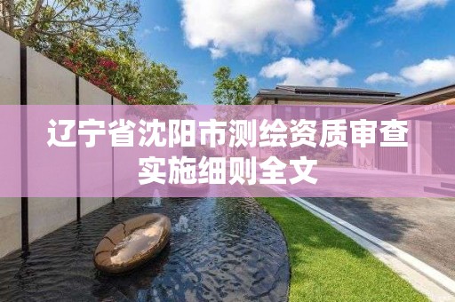 辽宁省沈阳市测绘资质审查实施细则全文