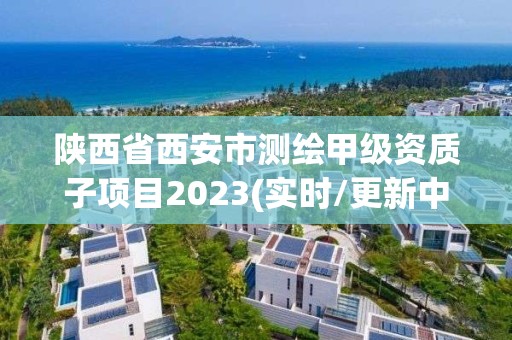 陕西省西安市测绘甲级资质子项目2023(实时/更新中)