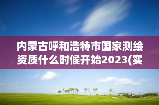 内蒙古呼和浩特市国家测绘资质什么时候开始2023(实时/更新中)