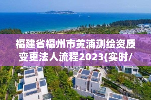 福建省福州市黄浦测绘资质变更法人流程2023(实时/更新中)