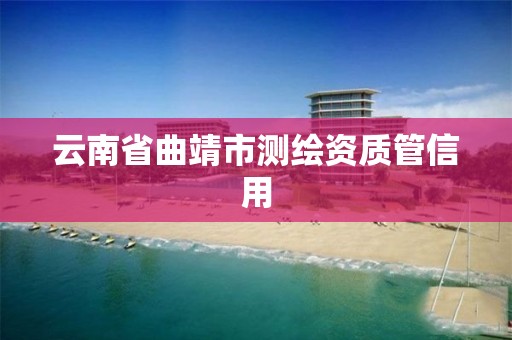 云南省曲靖市测绘资质管信用