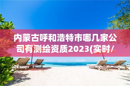 内蒙古呼和浩特市哪几家公司有测绘资质2023(实时/更新中)