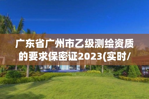 广东省广州市乙级测绘资质的要求保密证2023(实时/更新中)