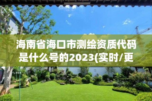 海南省海口市测绘资质代码是什么号的2023(实时/更新中)